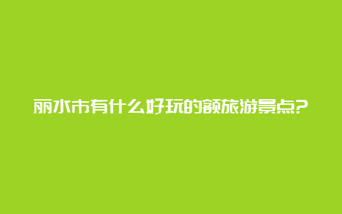 丽水市有什么好玩的额旅游景点?