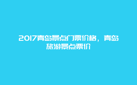 2017青岛景点门票价格，青岛旅游景点票价