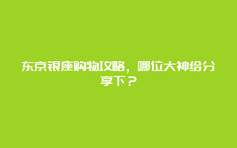 东京银座购物攻略，哪位大神给分享下？