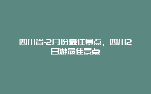 四川省-2月份最佳景点，四川2日游最佳景点