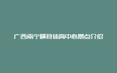 广西南宁横县体育中心景点介绍