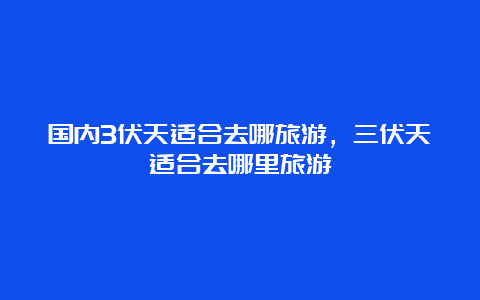 国内3伏天适合去哪旅游，三伏天适合去哪里旅游