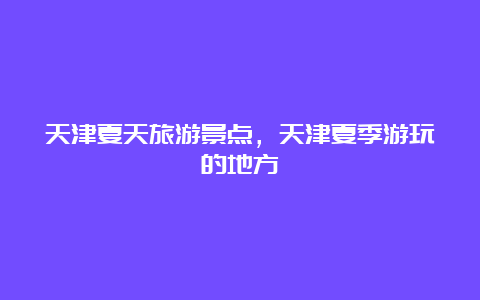 天津夏天旅游景点，天津夏季游玩的地方