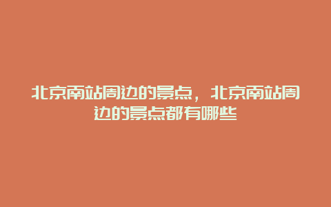 北京南站周边的景点，北京南站周边的景点都有哪些