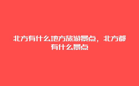 北方有什么地方旅游景点，北方都有什么景点