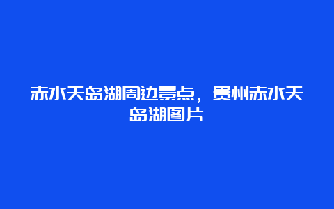 赤水天岛湖周边景点，贵州赤水天岛湖图片