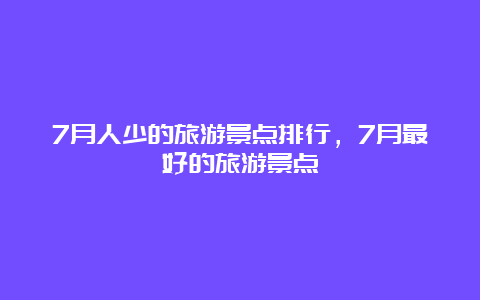 7月人少的旅游景点排行，7月最好的旅游景点