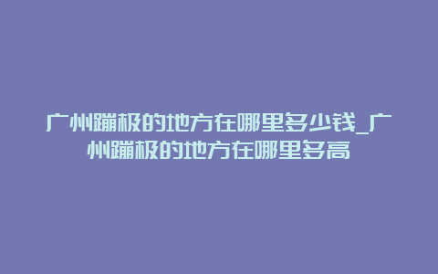 广州蹦极的地方在哪里多少钱_广州蹦极的地方在哪里多高