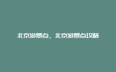 北京游景点，北京游景点攻略