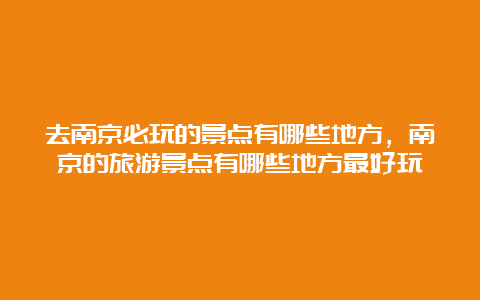 去南京必玩的景点有哪些地方，南京的旅游景点有哪些地方最好玩