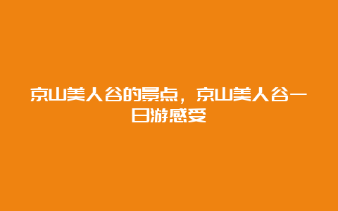 京山美人谷的景点，京山美人谷一日游感受