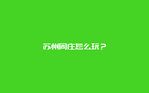 苏州周庄怎么玩？