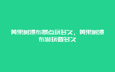 黄果树瀑布景点玩多久，黄果树瀑布游玩要多久