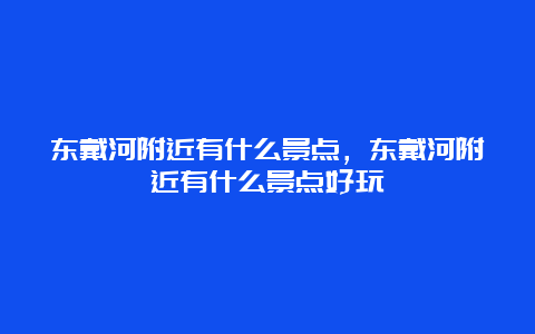 东戴河附近有什么景点，东戴河附近有什么景点好玩