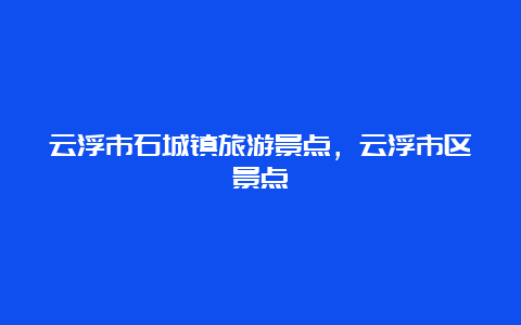 云浮市石城镇旅游景点，云浮市区景点