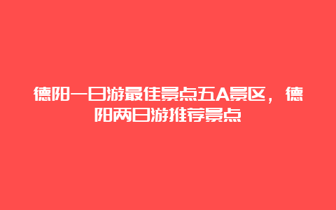 德阳一日游最佳景点五A景区，德阳两日游推荐景点