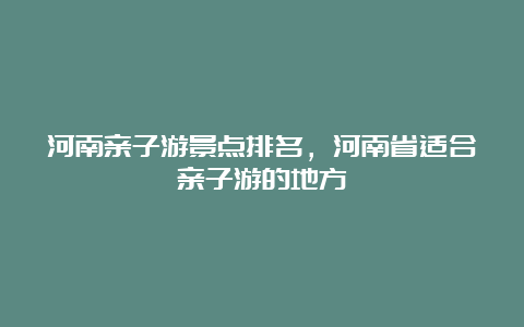 河南亲子游景点排名，河南省适合亲子游的地方