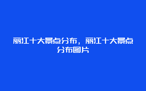 丽江十大景点分布，丽江十大景点分布图片