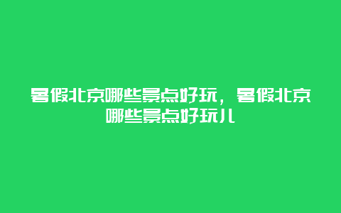 暑假北京哪些景点好玩，暑假北京哪些景点好玩儿