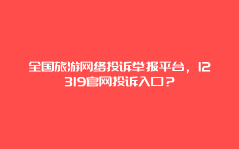 全国旅游网络投诉举报平台，12319官网投诉入口？