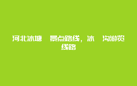 河北冰塘峪景点路线，冰峪沟游览线路