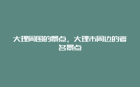 大理周围的景点，大理市周边的著名景点