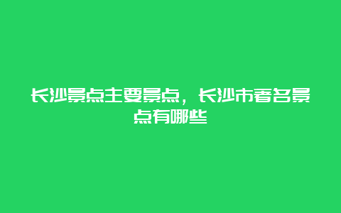 长沙景点主要景点，长沙市著名景点有哪些