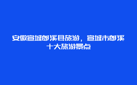 安徽宣城郎溪县旅游，宣城市郎溪十大旅游景点