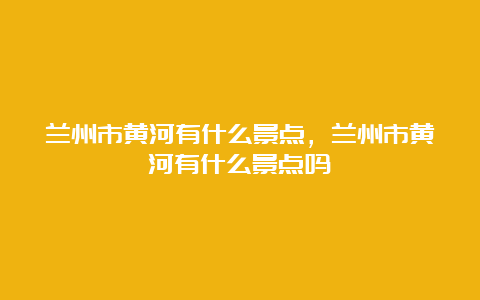 兰州市黄河有什么景点，兰州市黄河有什么景点吗