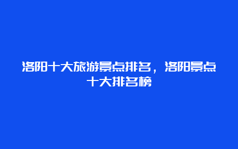 洛阳十大旅游景点排名，洛阳景点十大排名榜