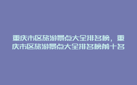 重庆市区旅游景点大全排名榜，重庆市区旅游景点大全排名榜前十名