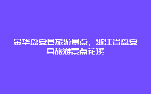 金华盘安县旅游景点，浙江省盘安县旅游景点花溪