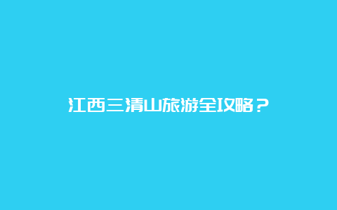 江西三清山旅游全攻略？