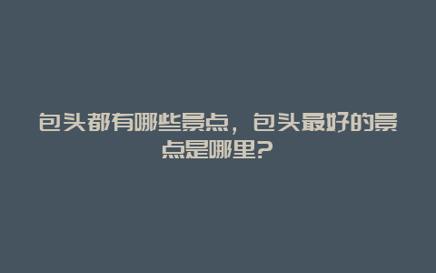 包头都有哪些景点，包头最好的景点是哪里?