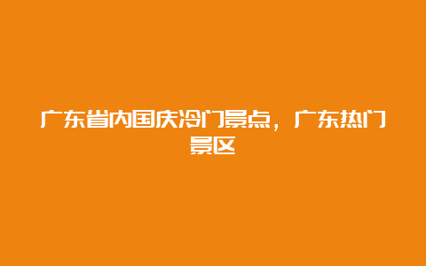 广东省内国庆冷门景点，广东热门景区