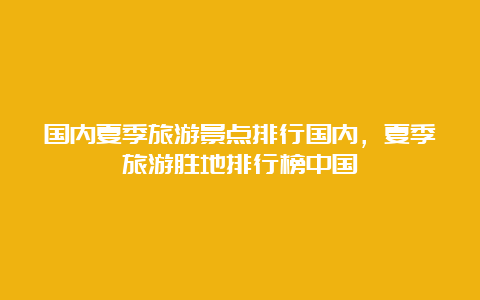 国内夏季旅游景点排行国内，夏季旅游胜地排行榜中国