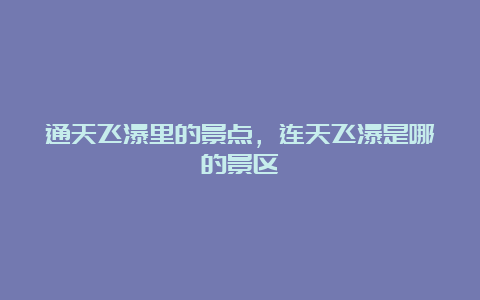 通天飞瀑里的景点，连天飞瀑是哪的景区