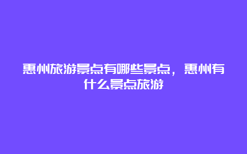 惠州旅游景点有哪些景点，惠州有什么景点旅游