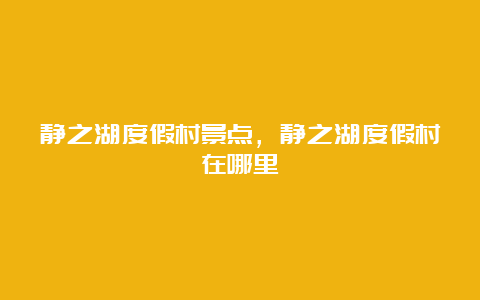 静之湖度假村景点，静之湖度假村在哪里