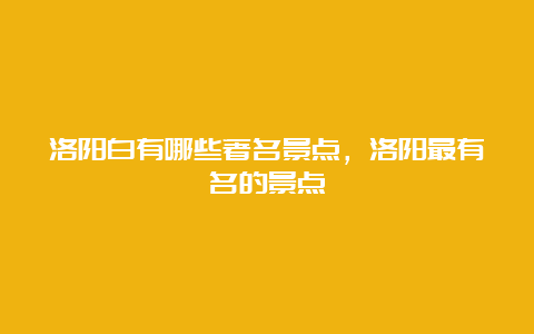 洛阳白有哪些著名景点，洛阳最有名的景点