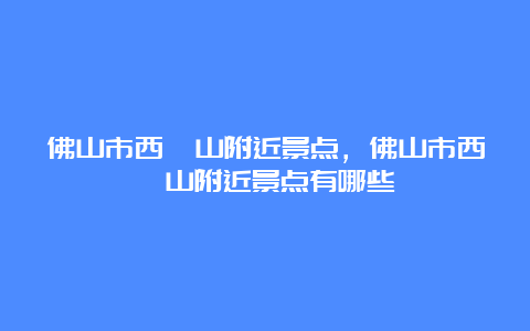 佛山市西樵山附近景点，佛山市西樵山附近景点有哪些