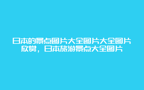 日本的景点图片大全图片大全图片欣赏，日本旅游景点大全图片