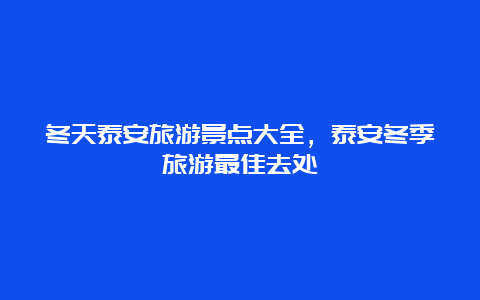 冬天泰安旅游景点大全，泰安冬季旅游最佳去处