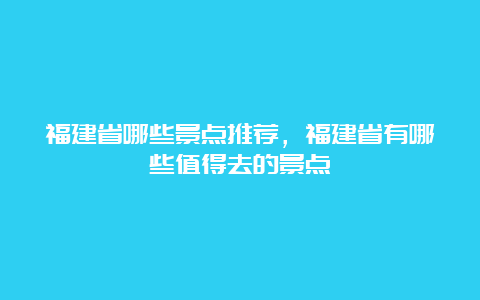 福建省哪些景点推荐，福建省有哪些值得去的景点