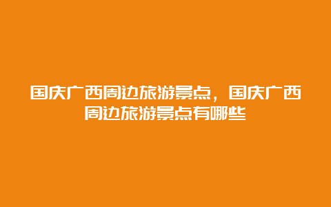 国庆广西周边旅游景点，国庆广西周边旅游景点有哪些