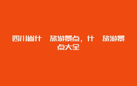 四川省什邡旅游景点，什邡旅游景点大全