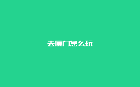 去厦门怎么玩