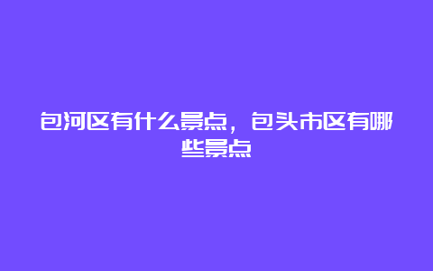 包河区有什么景点，包头市区有哪些景点