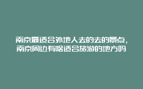 南京最适合外地人去的去的景点，南京周边有啥适合旅游的地方吗