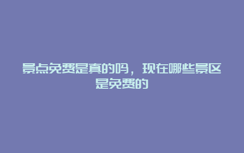 景点免费是真的吗，现在哪些景区是免费的